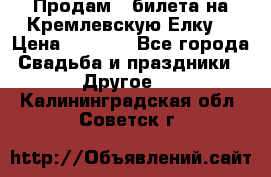 Продам 3 билета на Кремлевскую Елку. › Цена ­ 2 000 - Все города Свадьба и праздники » Другое   . Калининградская обл.,Советск г.